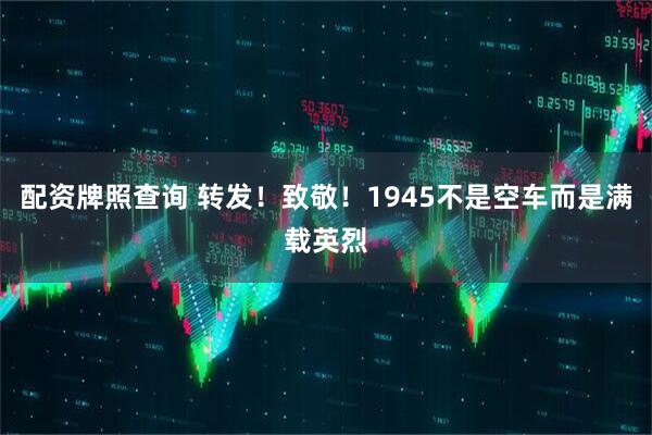 配资牌照查询 转发！致敬！1945不是空车而是满载英烈