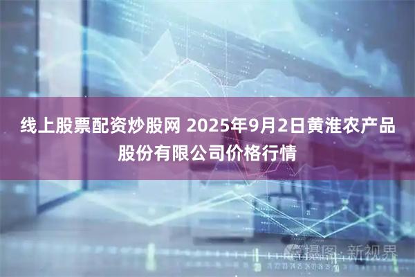 线上股票配资炒股网 2025年9月2日黄淮农产品股份有限公司价格行情
