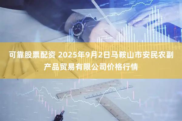 可靠股票配资 2025年9月2日马鞍山市安民农副产品贸易有限公司价格行情