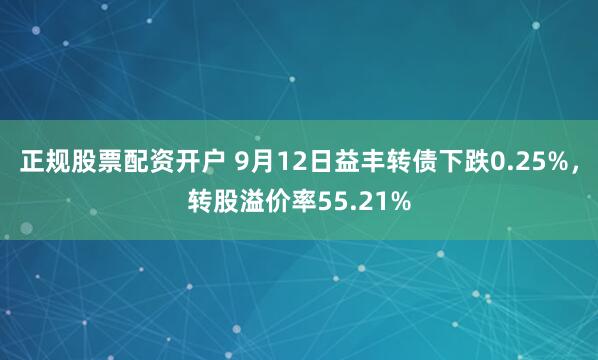 正规股票配资开户 9月12日益丰转债下跌0.25%，转股溢价率55.21%