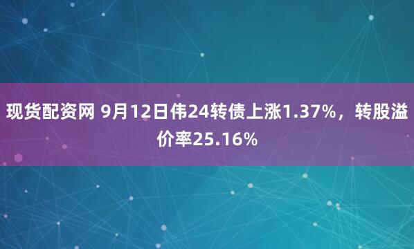 现货配资网 9月12日伟24转债上涨1.37%，转股溢价率25.16%