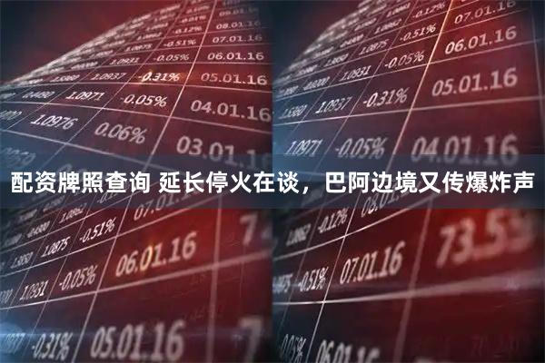 配资牌照查询 延长停火在谈，巴阿边境又传爆炸声