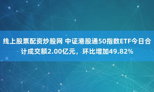 线上股票配资炒股网 中证港股通50指数ETF今日合计成交额2.00亿元,环比增加49.82%