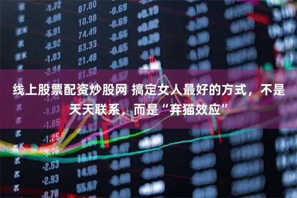 线上股票配资炒股网 搞定女人最好的方式，不是天天联系，而是“弃猫效应”
