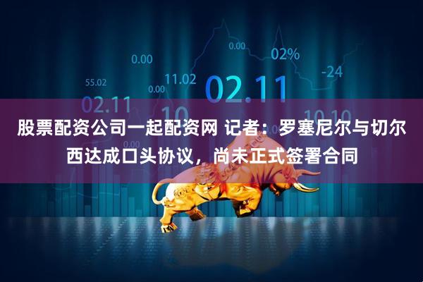 股票配资公司一起配资网 记者：罗塞尼尔与切尔西达成口头协议，尚未正式签署合同