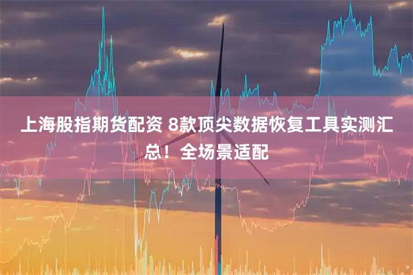 上海股指期货配资 8款顶尖数据恢复工具实测汇总！全场景适配