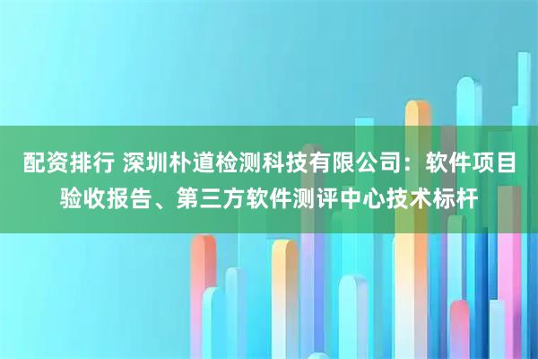 配资排行 深圳朴道检测科技有限公司：软件项目验收报告、第三方软件测评中心技术标杆