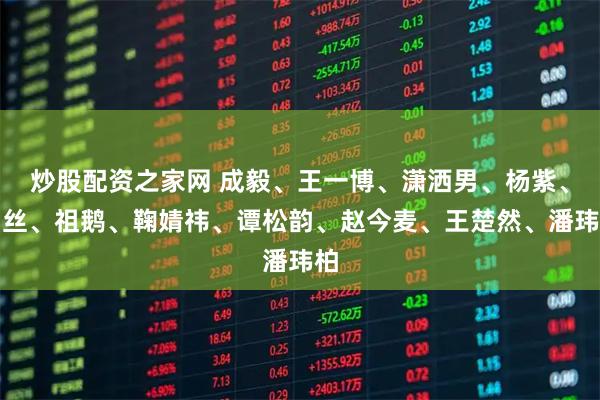 炒股配资之家网 成毅、王一博、潇洒男、杨紫、肉丝、祖鹅、鞠婧祎、谭松韵、赵今麦、王楚然、潘玮柏