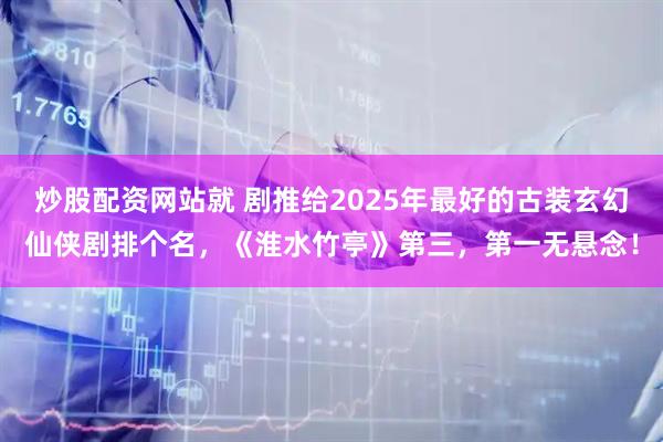 炒股配资网站就 剧推给2025年最好的古装玄幻仙侠剧排个名，《淮水竹亭》第三，第一无悬念！