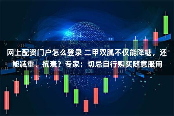 网上配资门户怎么登录 二甲双胍不仅能降糖，还能减重、抗衰？专家：切忌自行购买随意服用