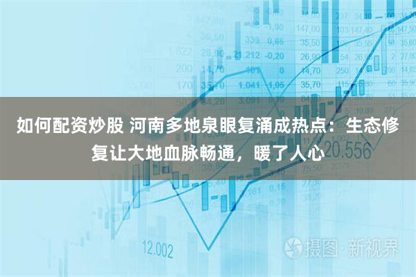 如何配资炒股 河南多地泉眼复涌成热点：生态修复让大地血脉畅通，暖了人心