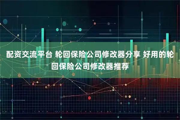 配资交流平台 轮回保险公司修改器分享 好用的轮回保险公司修改器推荐