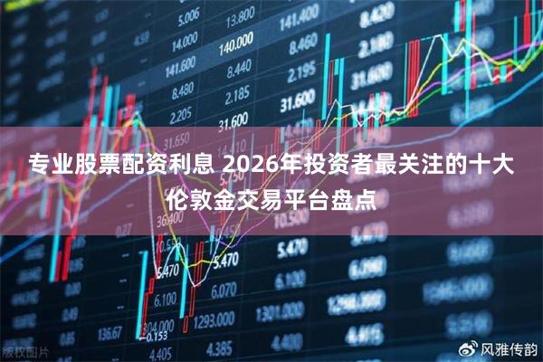 专业股票配资利息 2026年投资者最关注的十大伦敦金交易平台盘点