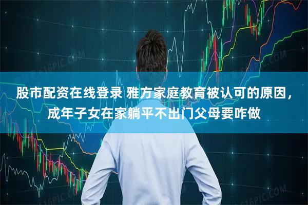 股市配资在线登录 雅方家庭教育被认可的原因，成年子女在家躺平不出门父母要咋做