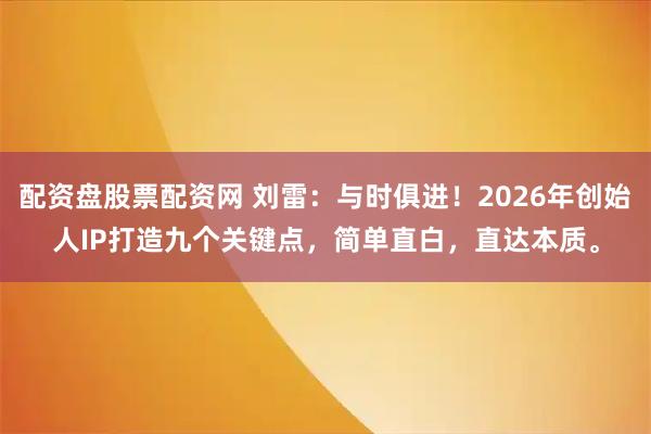 配资盘股票配资网 刘雷：与时俱进！2026年创始人IP打造九个关键点，简单直白，直达本质。