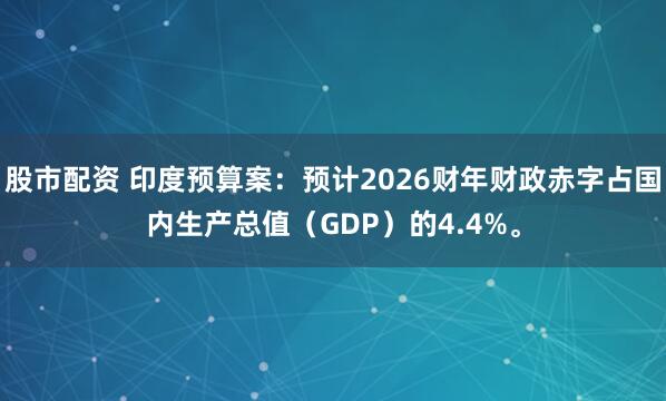 股市配资 印度预算案：预计2026财年财政赤字占国内生产总值（GDP）的4.4%。