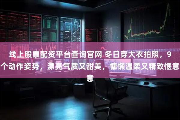 线上股票配资平台查询官网 冬日穿大衣拍照，9个动作姿势，漂亮气质又甜美，慵懒温柔又精致惬意