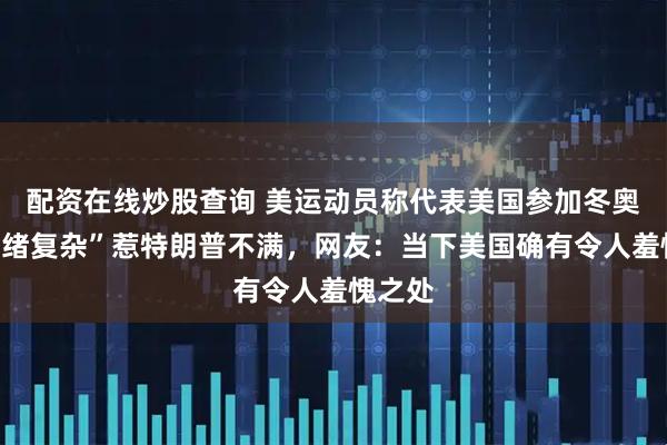 配资在线炒股查询 美运动员称代表美国参加冬奥会“情绪复杂”惹特朗普不满，网友：当下美国确有令人羞愧之处