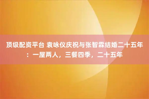 顶级配资平台 袁咏仪庆祝与张智霖结婚二十五年：一屋两人，三餐四季，二十五年