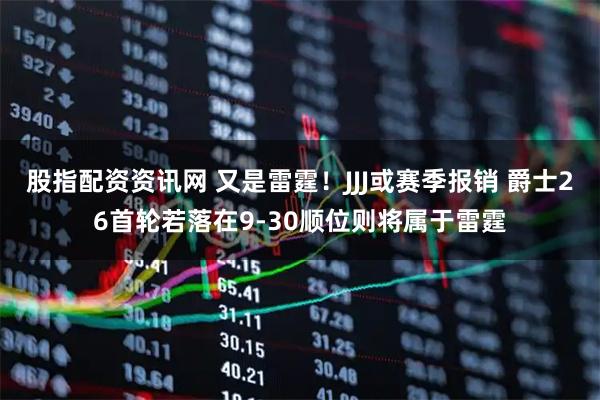 股指配资资讯网 又是雷霆！JJJ或赛季报销 爵士26首轮若落在9-30顺位则将属于雷霆