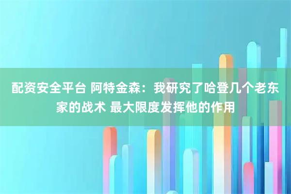 配资安全平台 阿特金森：我研究了哈登几个老东家的战术 最大限度发挥他的作用