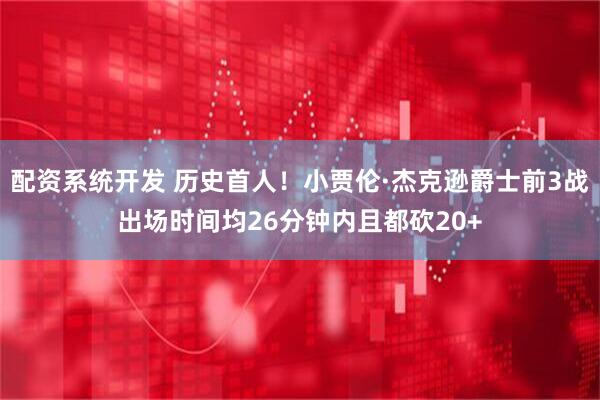配资系统开发 历史首人！小贾伦·杰克逊爵士前3战出场时间均26分钟内且都砍20+