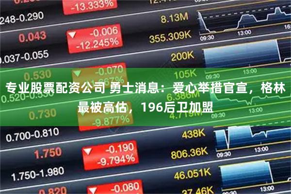 专业股票配资公司 勇士消息：爱心举措官宣，格林最被高估，196后卫加盟