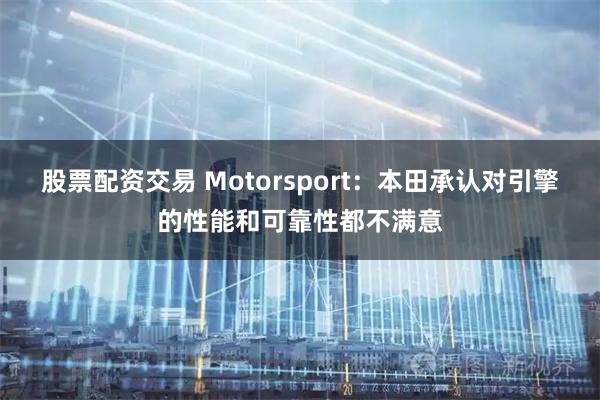股票配资交易 Motorsport：本田承认对引擎的性能和可靠性都不满意