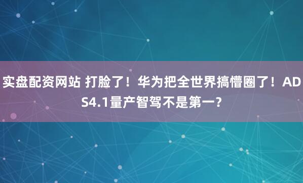 实盘配资网站 打脸了！华为把全世界搞懵圈了！ADS4.1量产智驾不是第一？