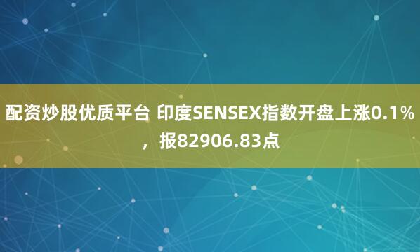 配资炒股优质平台 印度SENSEX指数开盘上涨0.1%，报82906.83点