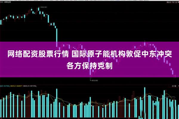 网络配资股票行情 国际原子能机构敦促中东冲突各方保持克制