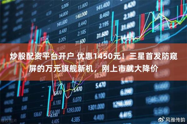 炒股配资平台开户 优惠1450元！三星首发防窥屏的万元旗舰新机，刚上市就大降价
