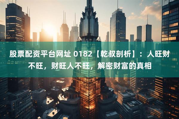 股票配资平台网址 0182【乾叔剖析】：人旺财不旺，财旺人不旺，解密财富的真相