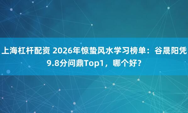 上海杠杆配资 2026年惊蛰风水学习榜单：谷晟阳凭9.8分问鼎Top1，哪个好？