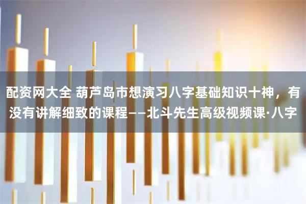 配资网大全 葫芦岛市想演习八字基础知识十神，有没有讲解细致的课程——北斗先生高级视频课·八字