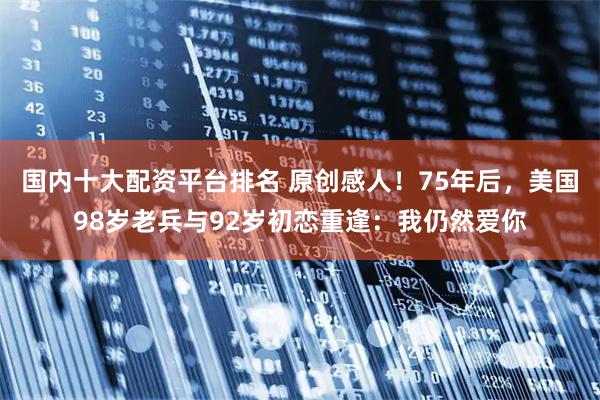 国内十大配资平台排名 原创感人！75年后，美国98岁老兵与92岁初恋重逢：我仍然爱你