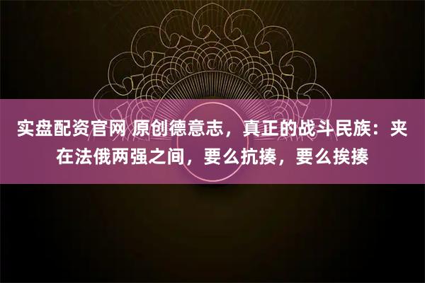 实盘配资官网 原创德意志，真正的战斗民族：夹在法俄两强之间，要么抗揍，要么挨揍