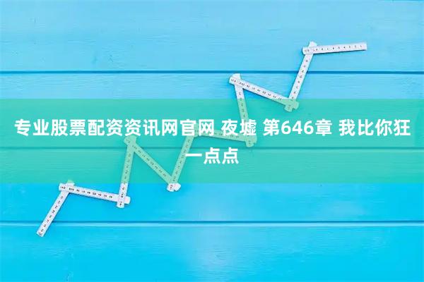 专业股票配资资讯网官网 夜墟 第646章 我比你狂一点点