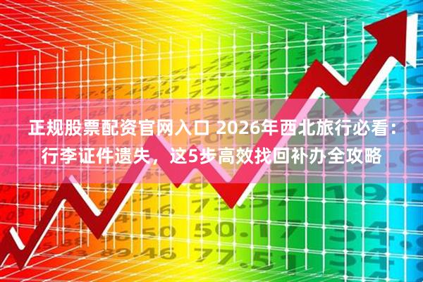 正规股票配资官网入口 2026年西北旅行必看:行李证件遗失,这5步高效找回补办全攻略