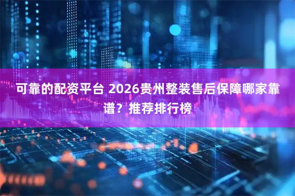 可靠的配资平台 2026贵州整装售后保障哪家靠谱？推荐排行榜