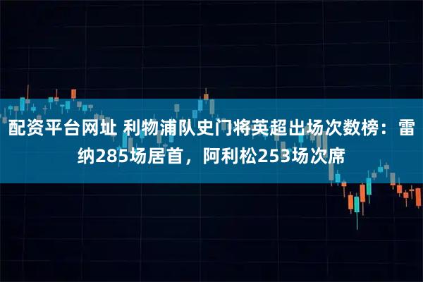 配资平台网址 利物浦队史门将英超出场次数榜：雷纳285场居首，阿利松253场次席