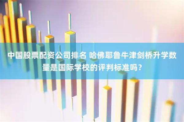 中国股票配资公司排名 哈佛耶鲁牛津剑桥升学数量是国际学校的评判标准吗？