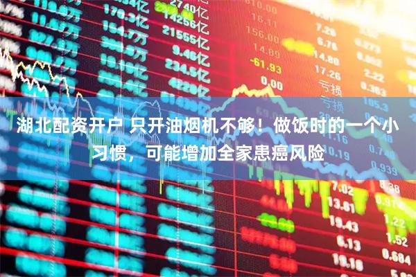 湖北配资开户 只开油烟机不够！做饭时的一个小习惯，可能增加全家患癌风险