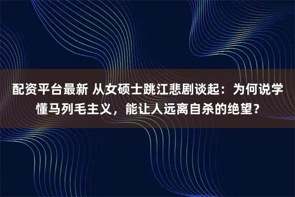 配资平台最新 从女硕士跳江悲剧谈起：为何说学懂马列毛主义，能让人远离自杀的绝望？