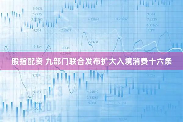 股指配资 九部门联合发布扩大入境消费十六条