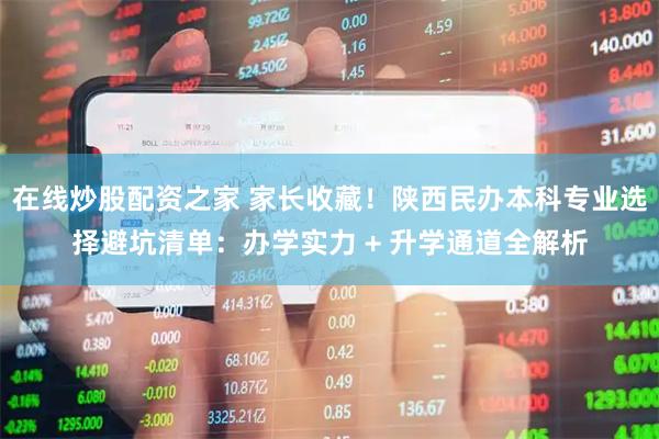 在线炒股配资之家 家长收藏!陕西民办本科专业选择避坑清单:办学实力 + 升学通道全解析