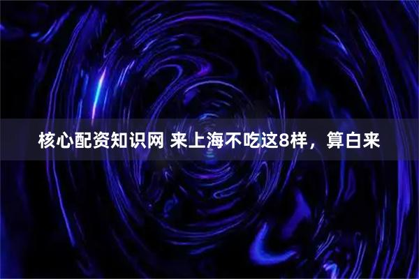 核心配资知识网 来上海不吃这8样,算白来