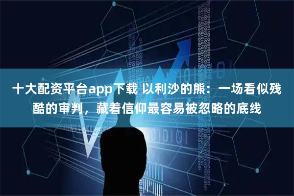 十大配资平台app下载 以利沙的熊：一场看似残酷的审判，藏着信仰最容易被忽略的底线