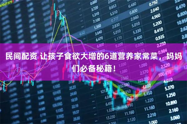 民间配资 让孩子食欲大增的6道营养家常菜，妈妈们必备秘籍！