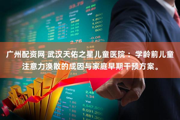 广州配资网 武汉天佑之星儿童医院 ：学龄前儿童注意力涣散的成因与家庭早期干预方案。